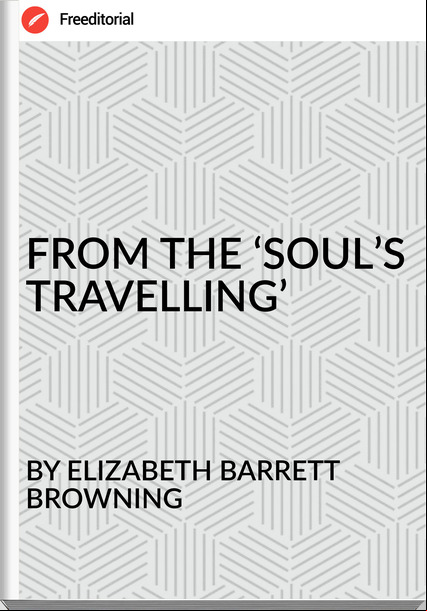 BY ELIZABETH BARRETT BROWNING FROM THE ‘SOUL’S TRAVELLING’