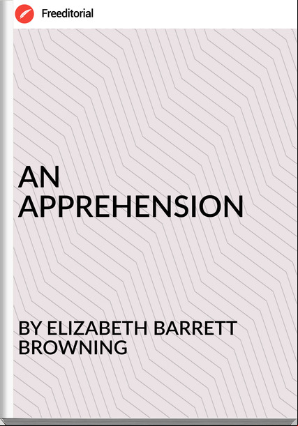 BY ELIZABETH BARRETT BROWNING AN APPREHENSION