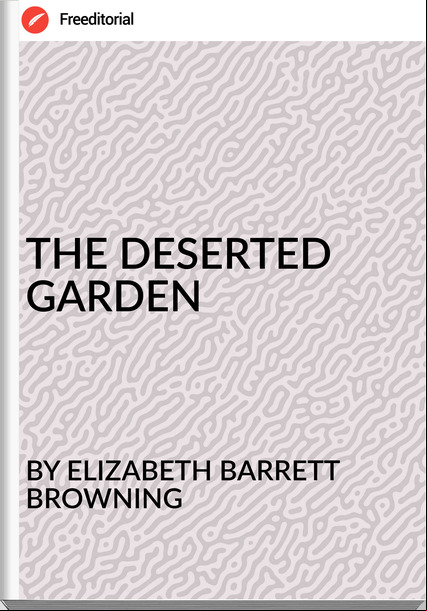 BY ELIZABETH BARRETT BROWNING THE DESERTED GARDEN