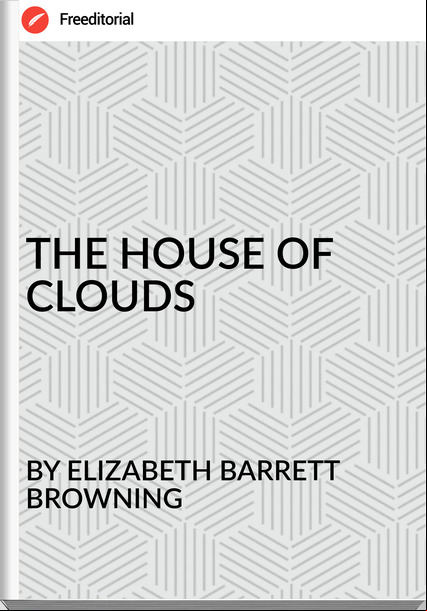 BY ELIZABETH BARRETT BROWNING THE HOUSE OF CLOUDS