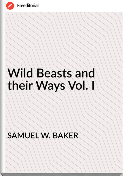 SAMUEL W. BAKER Wild Beasts and their Ways Vol. I