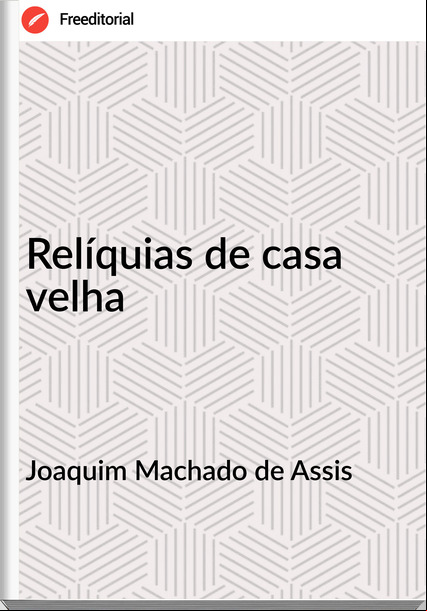 Joaquim Machado de Assis Relíquias de casa velha