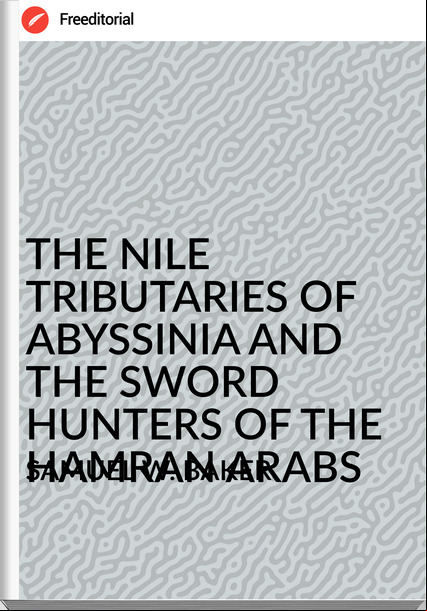 SAMUEL W. BAKER THE NILE TRIBUTARIES OF ABYSSINIA AND THE SWORD HUNTERS OF THE HAMRAN ARABS