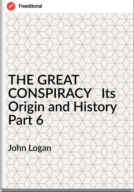 John Logan THE GREAT CONSPIRACY   Its Origin and History    Part 6