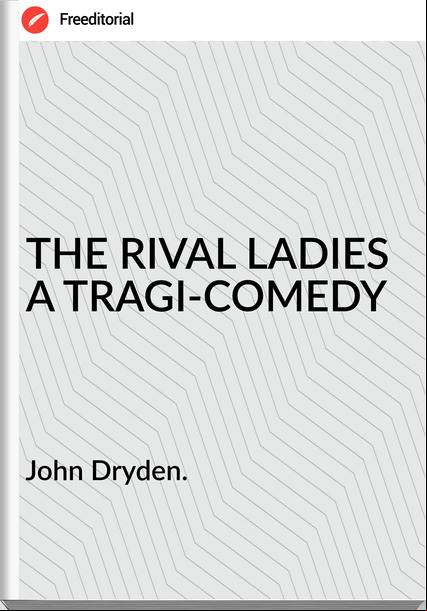 John Dryden. THE RIVAL LADIES A TRAGI-COMEDY