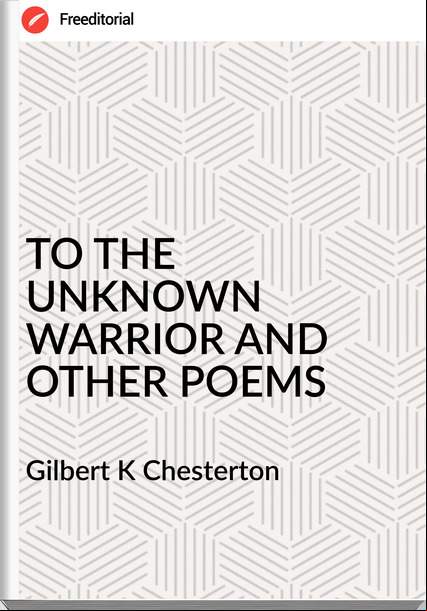Gilbert K Chesterton - TO THE UNKNOWN WARRIOR AND OTHER POEMS