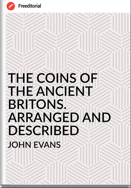 JOHN EVANS  - THE COINS OF THE ANCIENT BRITONS. ARRANGED AND DESCRIBED