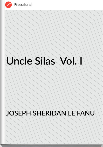 JOSEPH SHERIDAN LE FANU - Uncle Silas  Vol. I