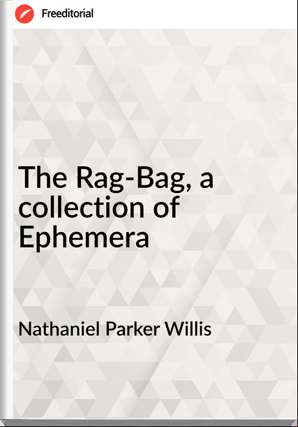 Nathaniel Parker Willis The Rag-Bag, a collection of Ephemera