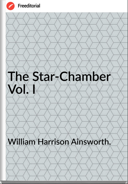 William Harrison Ainsworth. - The Star-Chamber Vol. I
