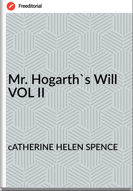 cATHERINE HELEN SPENCE Mr. Hogarth's Will VOL II