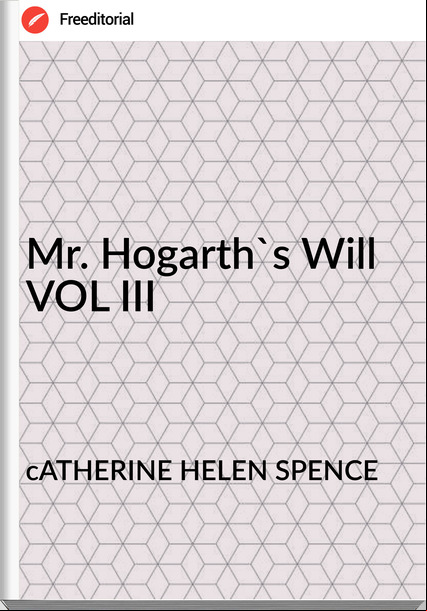 cATHERINE HELEN SPENCE Mr. Hogarth's Will VOL III