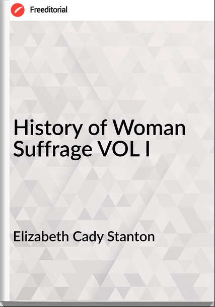 Elizabeth Cady Stanton - History of Woman Suffrage VOL I
