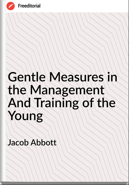 Jacob Abbott - Gentle Measures in the Management And Training of the Young