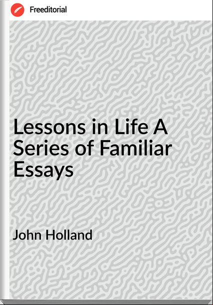 John Holland Lessons in Life A Series of Familiar Essays