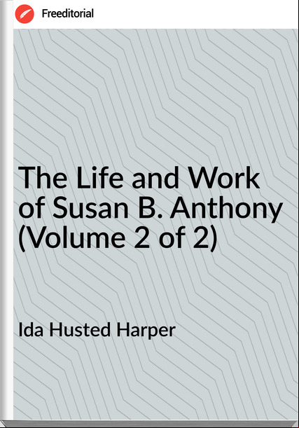Ida Husted Harper The Life and Work of Susan B. Anthony (Volume 2 of 2)