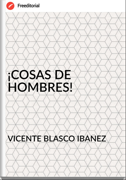 VICENTE BLASCO IBÁÑEZ ¡COSAS DE HOMBRES!
