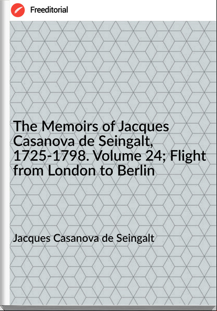 Jacques Casanova de Seingalt - The Memoirs of Jacques Casanova de Seingalt, 1725-1798. Volume 24; Flight from London to Berlin
