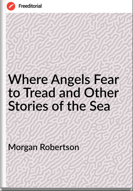 Morgan Robertson - Where Angels Fear to Tread and Other Stories of the Sea