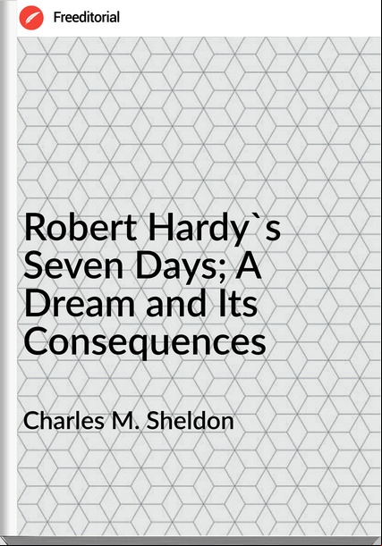 Charles M. Sheldon  - Robert Hardy's Seven Days; A Dream and Its Consequences