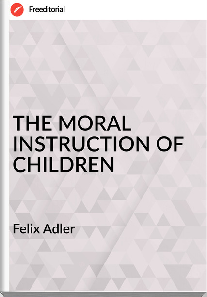 Felix Adler THE MORAL INSTRUCTION OF CHILDREN