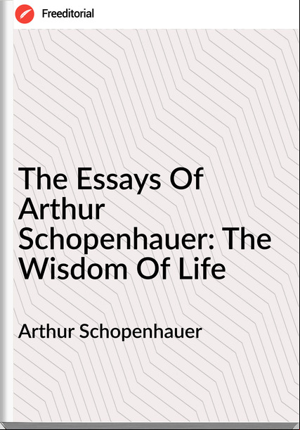 Arthur Schopenhauer  - The Essays Of Arthur Schopenhauer: The Wisdom Of Life