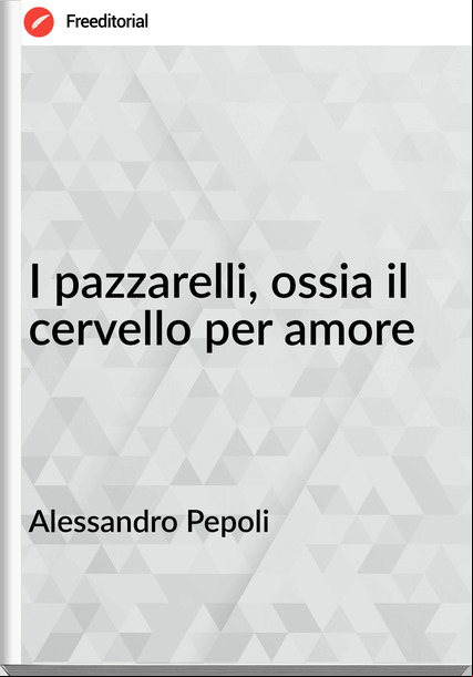 Alessandro Pepoli - I pazzarelli, ossia il cervello per amore
