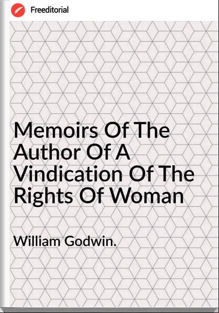 William Godwin. Memoirs Of The Author Of A Vindication Of The Rights Of Woman