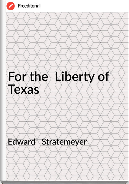 Edward   Stratemeyer - For the  Liberty of Texas