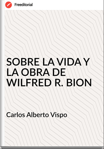 Carlos Alberto Vispo - SOBRE LA VIDA Y LA OBRA DE WILFRED R. BION
